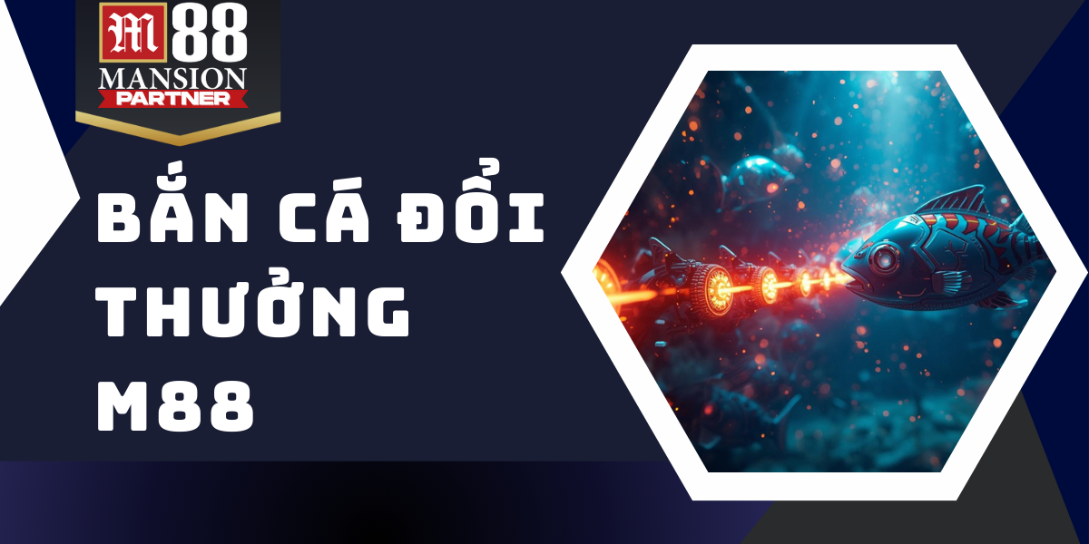 Bắn cá đổi thưởng - Hành trình săn thưởng đẳng cấp tại M88